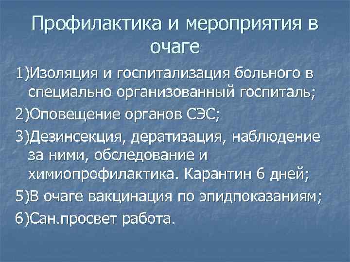 Профилактика и мероприятия в очаге 1)Изоляция и госпитализация больного в специально организованный госпиталь; 2)Оповещение