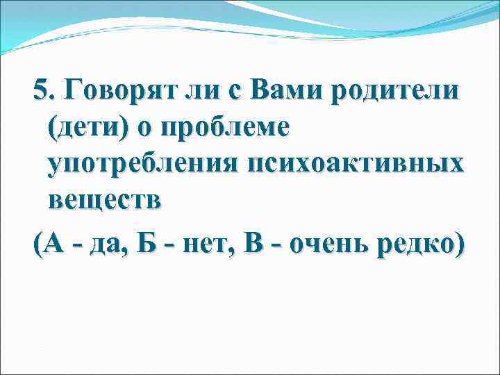 5. Говорят ли с Вами родители (дети) о проблеме употребления психоактивных веществ (А -