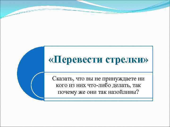  «Перевести стрелки» Сказать, что вы не принуждаете ни кого из них что-либо делать,