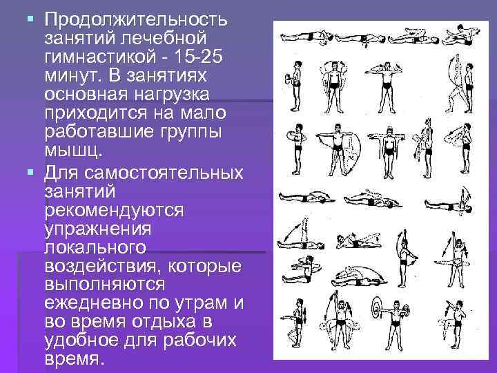§ Продолжительность занятий лечебной гимнастикой - 15 -25 минут. В занятиях основная нагрузка приходится