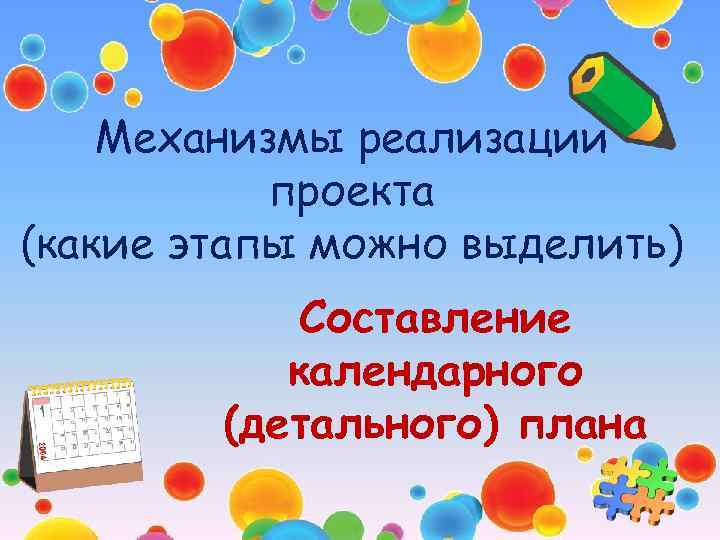 Механизмы реализации проекта (какие этапы можно выделить) Составление календарного (детального) плана 