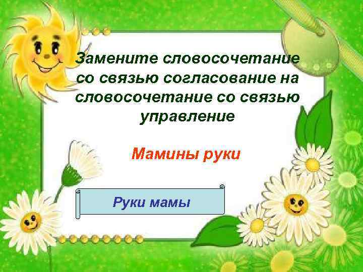 Замените словосочетание со связью согласование на словосочетание со связью управление Мамины руки Руки мамы