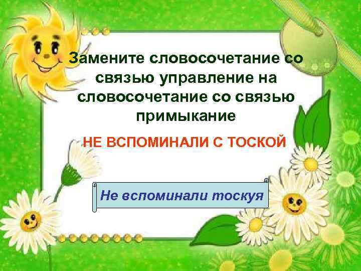 Замените словосочетание со связью управление на словосочетание со связью примыкание НЕ ВСПОМИНАЛИ С ТОСКОЙ