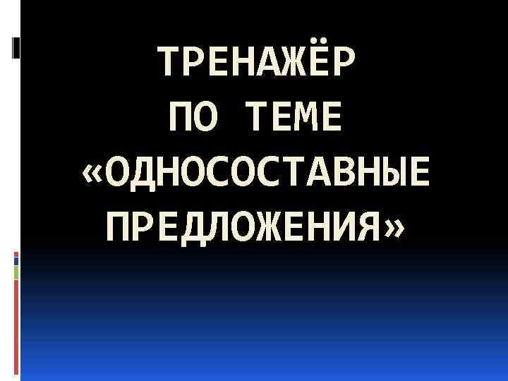 ТРЕНАЖЁР ПО ТЕМЕ «ОДНОСОСТАВНЫЕ ПРЕДЛОЖЕНИЯ» 