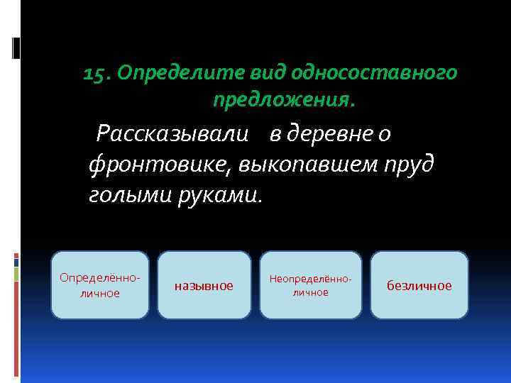 15. Определите вид односоставного предложения. Рассказывали в деревне о фронтовике, выкопавшем пруд голыми руками.