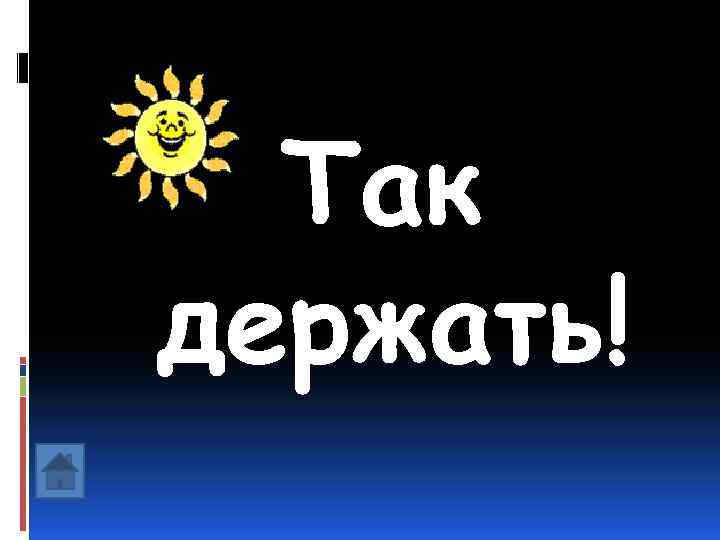 Так держать! 