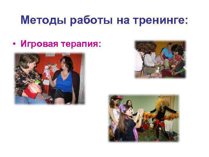 Методы работы на тренинге: • Игровая терапия: 