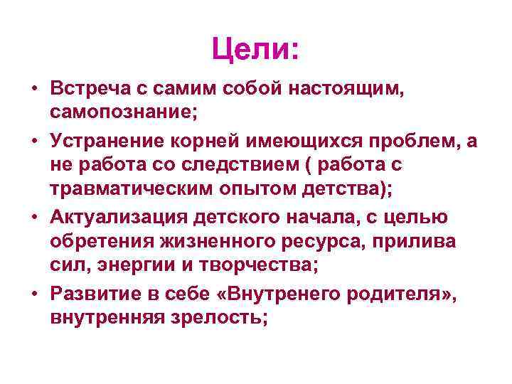 Цели: • Встреча с самим собой настоящим, самопознание; • Устранение корней имеющихся проблем, а