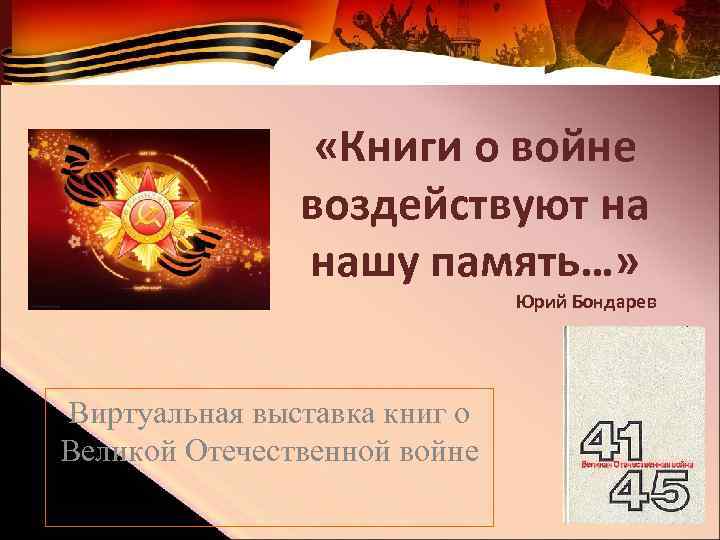  «Книги о войне воздействуют на нашу память…» Юрий Бондарев Виртуальная выставка книг о