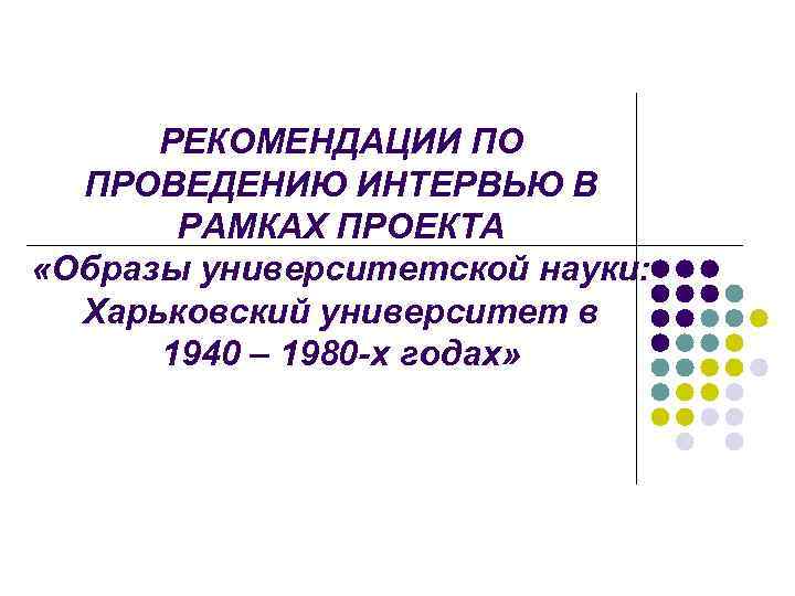 РЕКОМЕНДАЦИИ ПО ПРОВЕДЕНИЮ ИНТЕРВЬЮ В РАМКАХ ПРОЕКТА «Образы университетской науки: Харьковский университет в 1940
