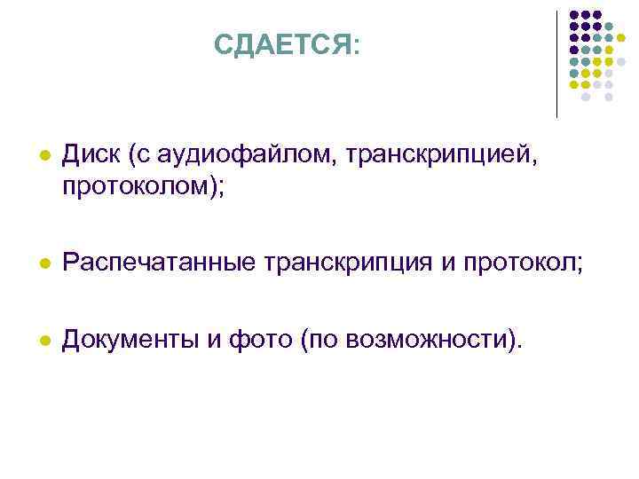 СДАЕТСЯ: l Диск (с аудиофайлом, транскрипцией, протоколом); l Распечатанные транскрипция и протокол; l Документы
