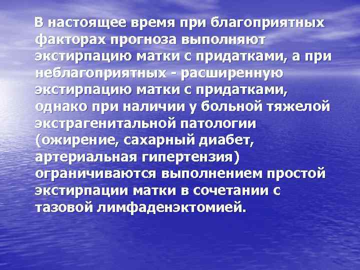 В настоящее время при благоприятных факторах прогноза выполняют экстирпацию матки с придатками, а при