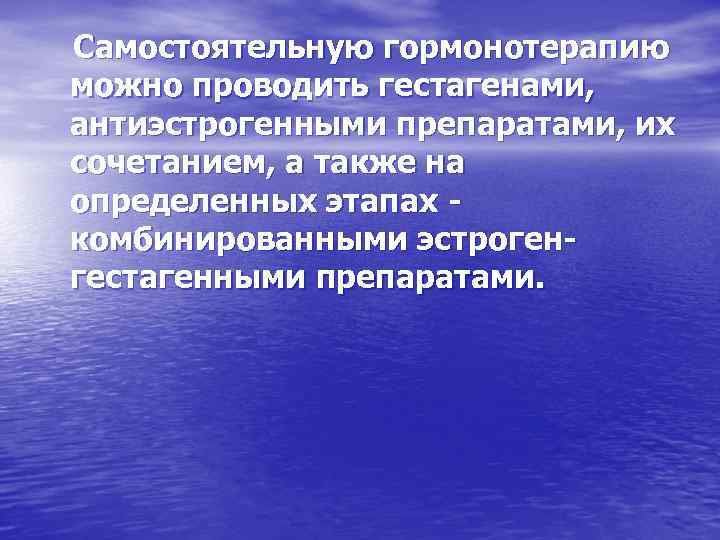  Самостоятельную гормонотерапию можно проводить гестагенами, антиэстрогенными препаратами, их сочетанием, а также на определенных