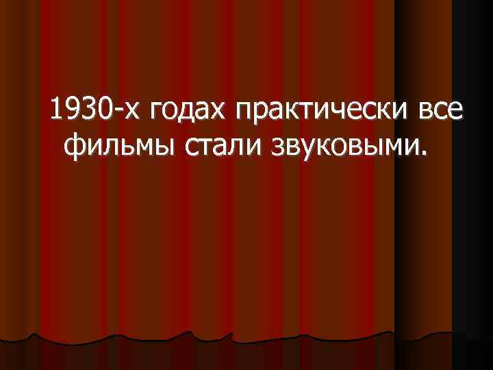  1930 -х годах практически все фильмы стали звуковыми. 