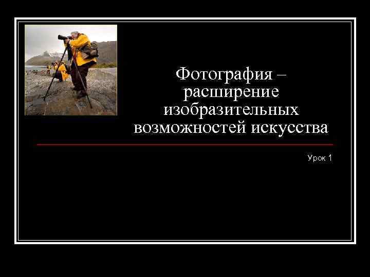Фотография – расширение изобразительных возможностей искусства Урок 1 