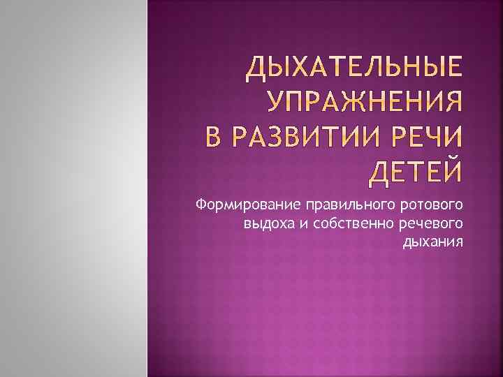 Формирование правильного ротового выдоха и собственно речевого дыхания 