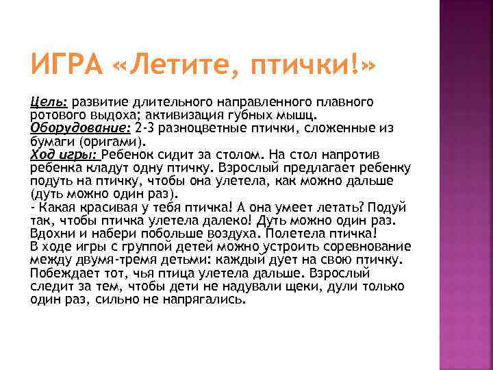 ИГРА «Летите, птички!» Цель: развитие длительного направленного плавного ротового выдоха; активизация губных мышц. Оборудование: