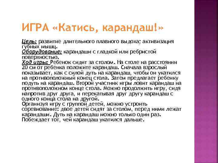 ИГРА «Катись, карандаш!» Цель: развитие длительного плавного выдоха; активизация губных мышц. Оборудование: карандаши с