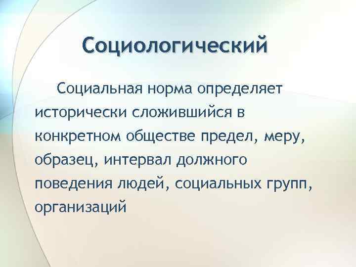 Социологический Социальная норма определяет исторически сложившийся в конкретном обществе предел, меру, образец, интервал должного