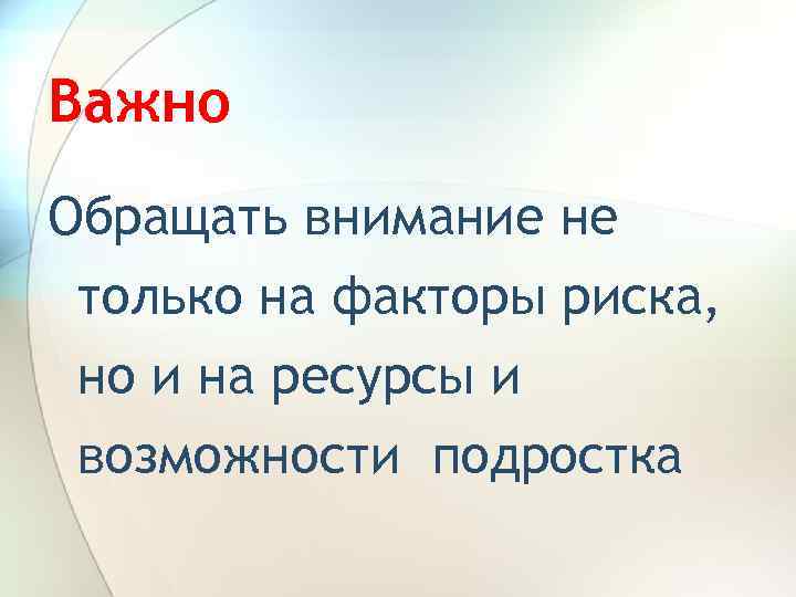 Важно Обращать внимание не только на факторы риска, но и на ресурсы и возможности