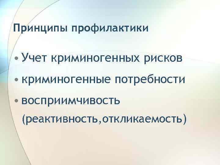 Принципы профилактики • Учет криминогенных рисков • криминогенные потребности • восприимчивость (реактивность, откликаемость) 