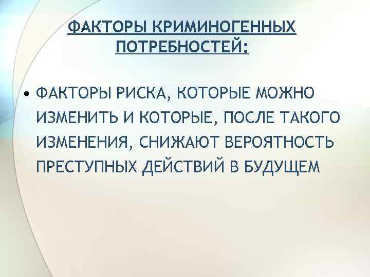 ФАКТОРЫ КРИМИНОГЕННЫХ ПОТРЕБНОСТЕЙ: • ФАКТОРЫ РИСКА, КОТОРЫЕ МОЖНО ИЗМЕНИТЬ И КОТОРЫЕ, ПОСЛЕ ТАКОГО ИЗМЕНЕНИЯ,