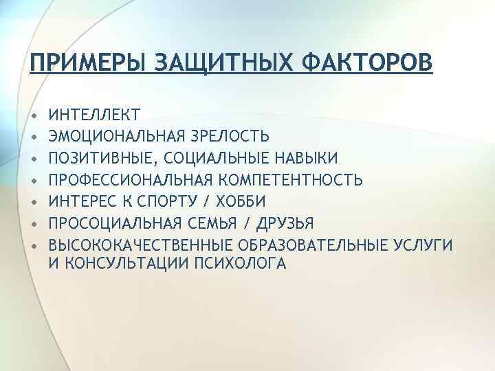 ПРИМЕРЫ ЗАЩИТНЫХ ФАКТОРОВ • • ИНТЕЛЛЕКТ ЭМОЦИОНАЛЬНАЯ ЗРЕЛОСТЬ ПОЗИТИВНЫЕ, СОЦИАЛЬНЫЕ НАВЫКИ ПРОФЕССИОНАЛЬНАЯ КОМПЕТЕНТНОСТЬ ИНТЕРЕС