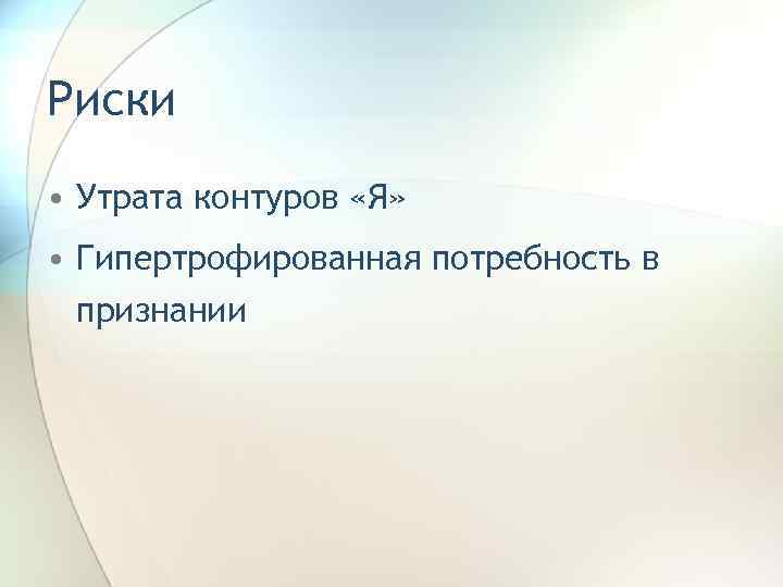 Риски • Утрата контуров «Я» • Гипертрофированная потребность в признании 