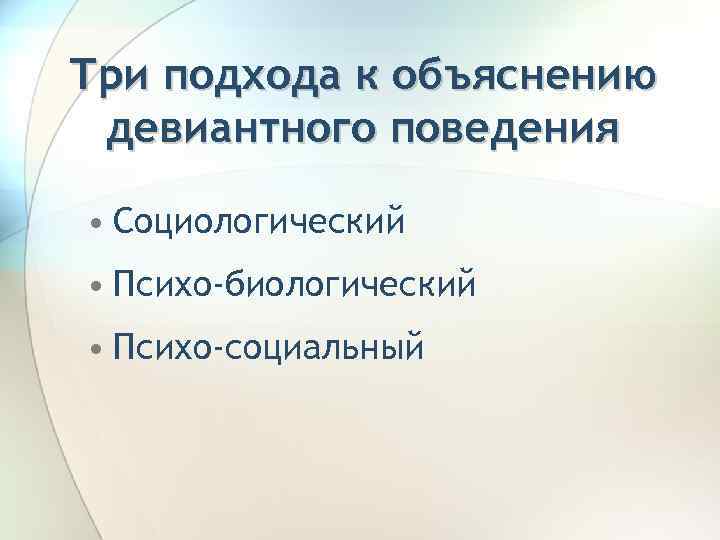 Три подхода к объяснению девиантного поведения • Социологический • Психо-биологический • Психо-социальный 