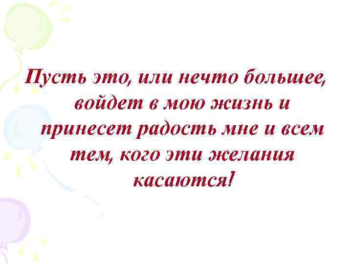 Пусть это, или нечто большее, войдет в мою жизнь и принесет радость мне и