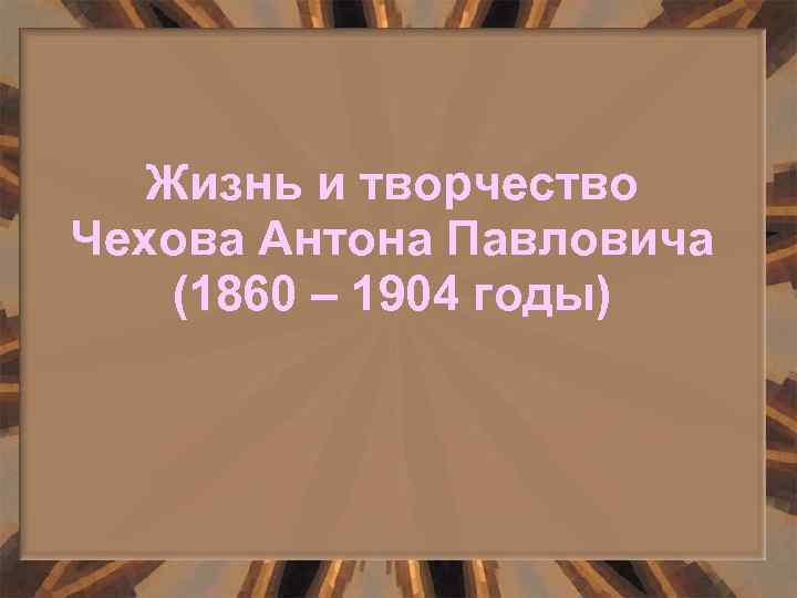 Жизнь и творчество Чехова Антона Павловича (1860 – 1904 годы) 