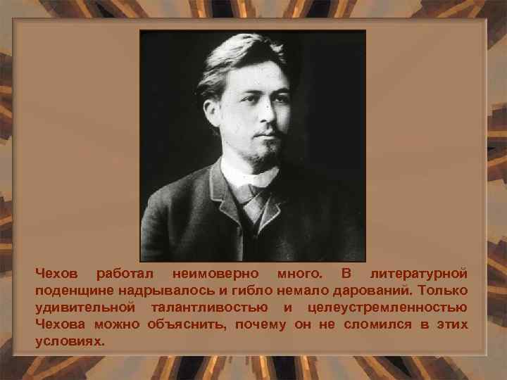 Чехов работал неимоверно много. В литературной поденщине надрывалось и гибло немало дарований. Только удивительной