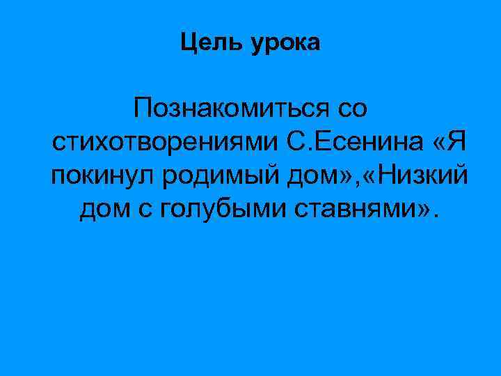 Цель урока Познакомиться со стихотворениями С. Есенина «Я покинул родимый дом» , «Низкий дом