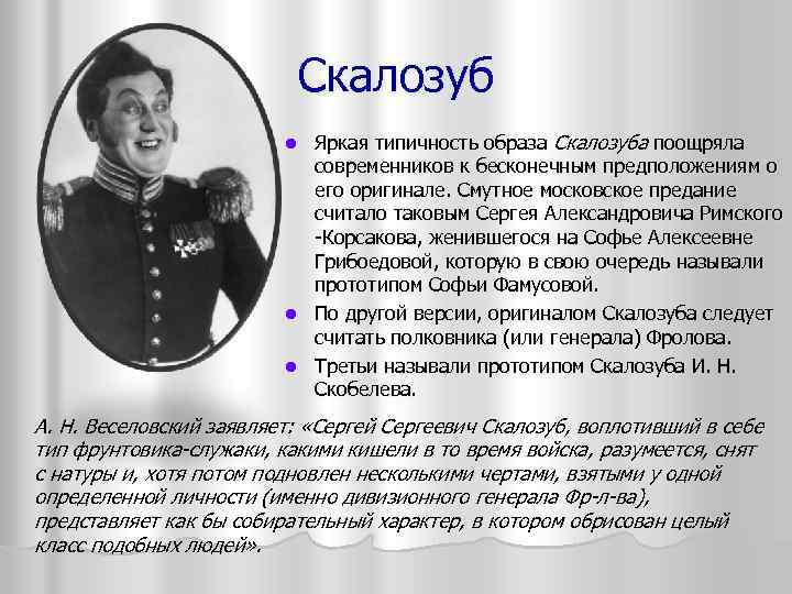 Скалозуб Яркая типичность образа Скалозуба поощряла современников к бесконечным предположениям о его оригинале. Смутное
