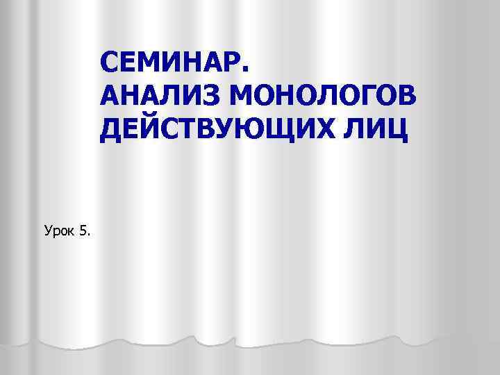 СЕМИНАР. АНАЛИЗ МОНОЛОГОВ ДЕЙСТВУЮЩИХ ЛИЦ Урок 5. 