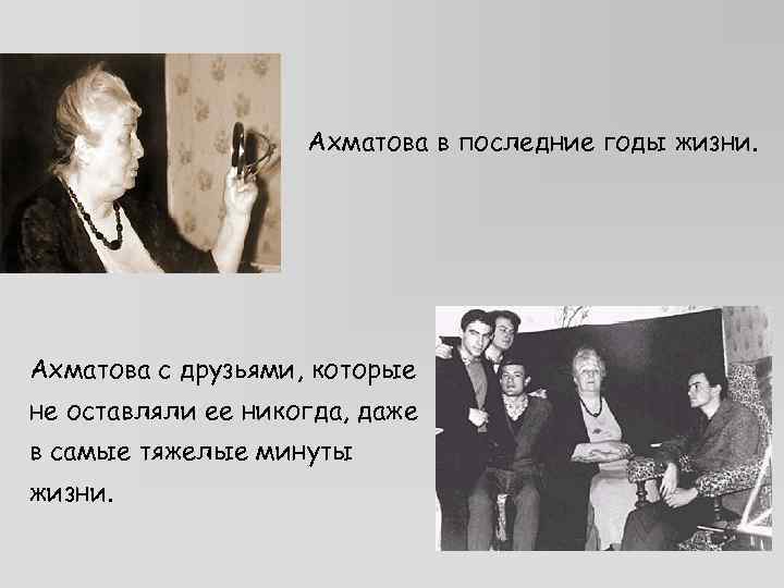 Ахматова в последние годы жизни. Ахматова с друзьями, которые не оставляли ее никогда, даже