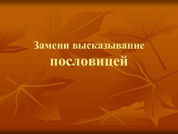 Замени высказывание пословицей 