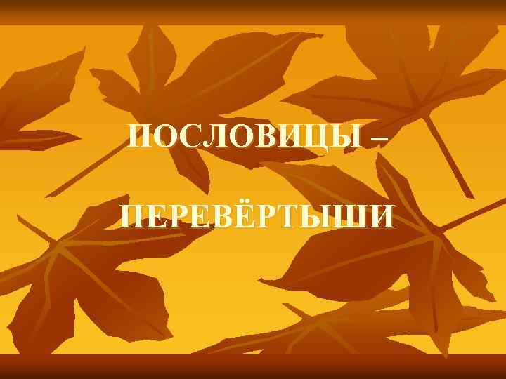 ПОСЛОВИЦЫ – ПЕРЕВЁРТЫШИ 