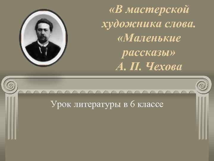  «В мастерской художника слова. «Маленькие рассказы» А. П. Чехова Урок литературы в 6