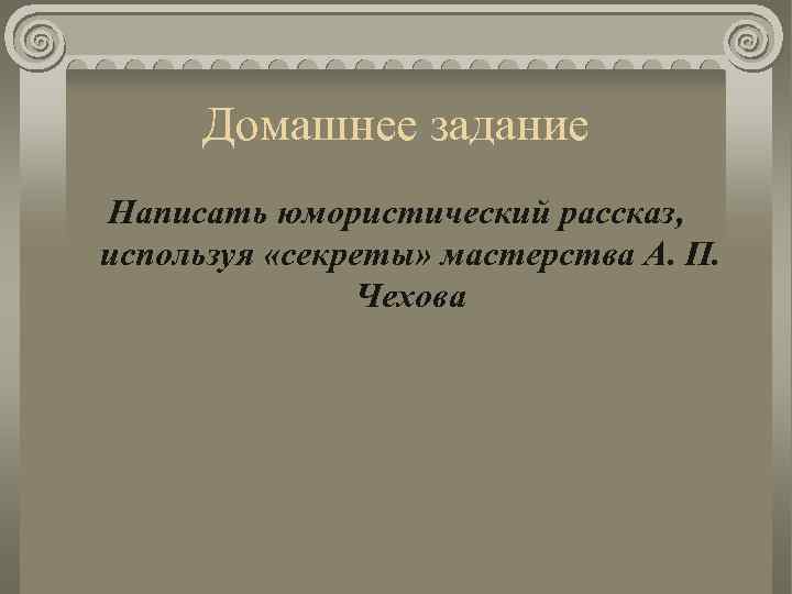Домашнее задание Написать юмористический рассказ, используя «секреты» мастерства А. П. Чехова 