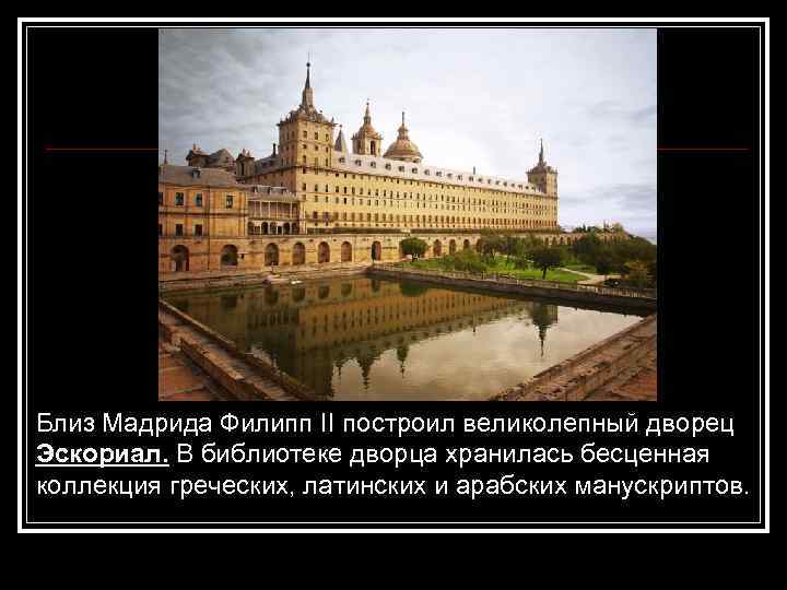 Близ Мадрида Филипп II построил великолепный дворец Эскориал. В библиотеке дворца хранилась бесценная коллекция