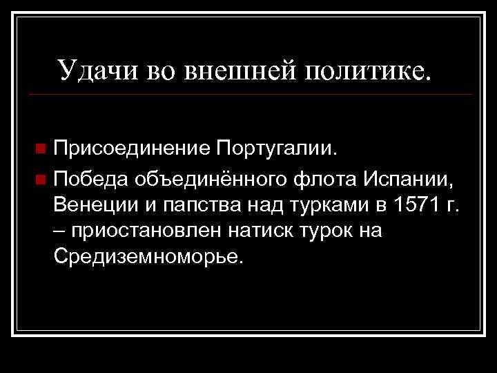 Удачи во внешней политике. Присоединение Португалии. n Победа объединённого флота Испании, Венеции и папства