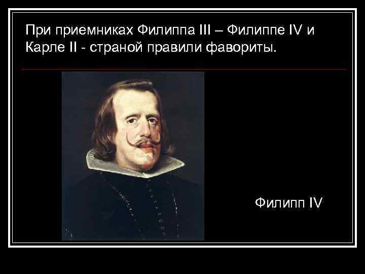 При приемниках Филиппа III – Филиппе IV и Карле II - страной правили фавориты.