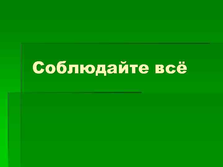 Соблюдайте всё 