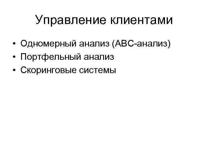 Управление клиентами • Одномерный анализ (АВС-анализ) • Портфельный анализ • Скоринговые системы 