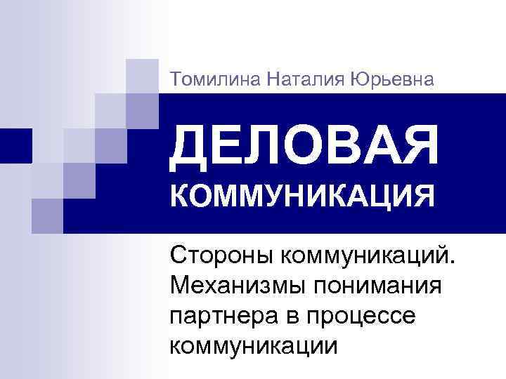 Томилина Наталия Юрьевна ДЕЛОВАЯ КОММУНИКАЦИЯ Стороны коммуникаций. Механизмы понимания партнера в процессе коммуникации 
