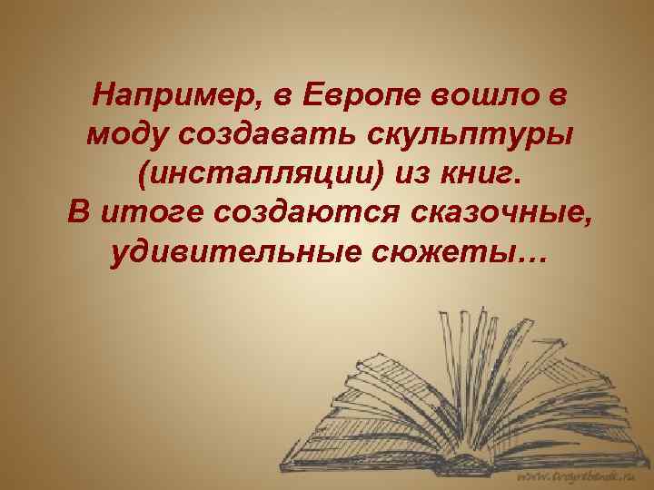Например, в Европе вошло в моду создавать скульптуры (инсталляции) из книг. В итоге создаются