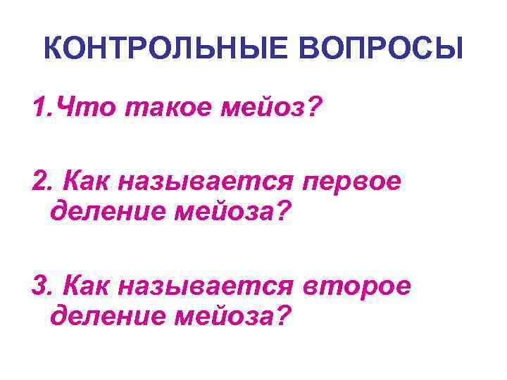 КОНТРОЛЬНЫЕ ВОПРОСЫ 1. Что такое мейоз? 2. Как называется первое деление мейоза? 3. Как