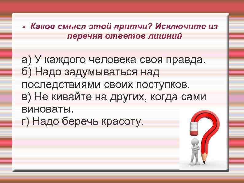 - Каков смысл этой притчи? Исключите из перечня ответов лишний а) У каждого человека