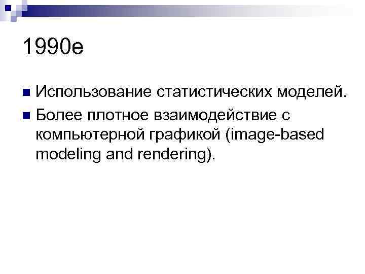 1990 е Использование статистических моделей. n Более плотное взаимодействие с компьютерной графикой (image-based modeling